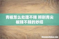 青椒怎么处理不辣 辨别青尖椒辣不辣的妙招