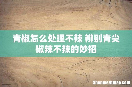 青椒怎么处理不辣 辨别青尖椒辣不辣的妙招
