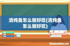 清炖鱼怎么做好吃 清炖鱼怎么做好吃