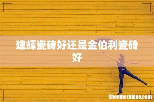 建辉瓷砖好还是金伯利瓷砖好