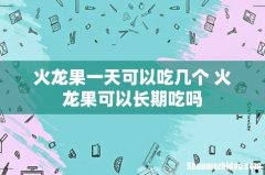 火龙果一天可以吃几个 火龙果可以长期吃吗