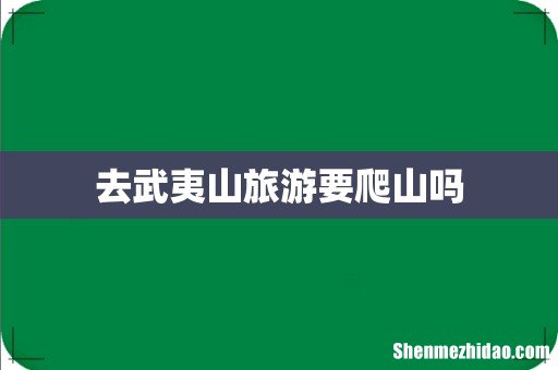 去武夷山旅游要爬山吗