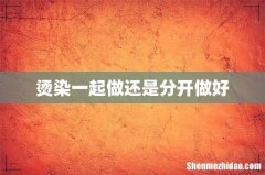 烫染一起做还是分开做好
