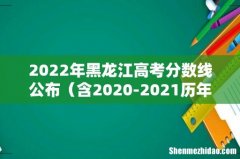 含2020-2021历年 2022年黑龙江高考分数线公布