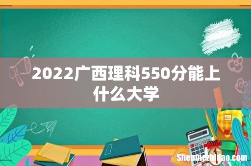 2022广西理科550分能上什么大学
