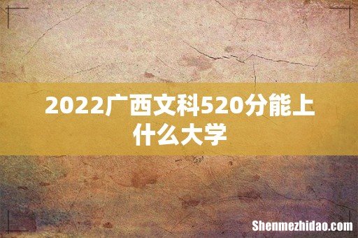 2022广西文科520分能上什么大学