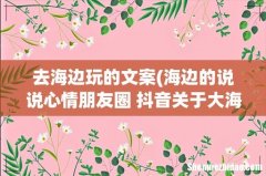 海边的说说心情朋友圈 抖音关于大海的文案推荐78句 去海边玩的文案