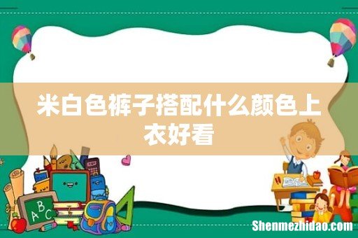 米白色裤子搭配什么颜色上衣好看