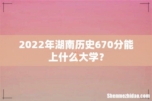 2022年湖南历史670分能上什么大学?