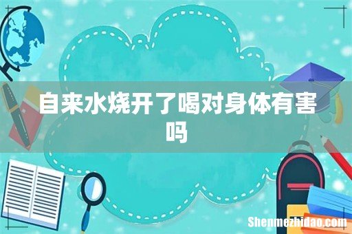 自来水烧开了喝对身体有害吗