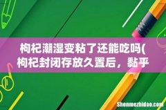 枸杞封闭存放久置后，黏乎乎的，颜色变暗，还能吃吗？？ 枸杞潮湿变粘了还能吃吗
