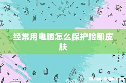 经常用电脑怎么保护脸部皮肤