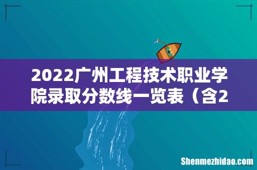 含2020-2021历年 2022广州工程技术职业学院录取分数线一览表