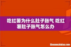 吃红薯为什么肚子胀气 吃红薯肚子胀气怎么办