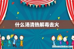 什么汤清热解毒去火