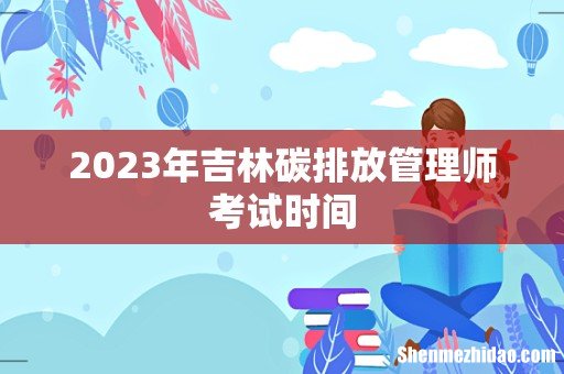2023年吉林碳排放管理师考试时间