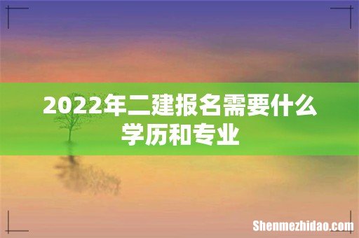 2022年二建报名需要什么学历和专业