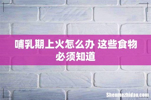 哺乳期上火怎么办 这些食物必须知道