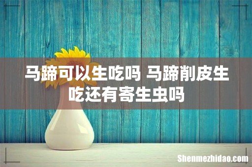 马蹄可以生吃吗 马蹄削皮生吃还有寄生虫吗