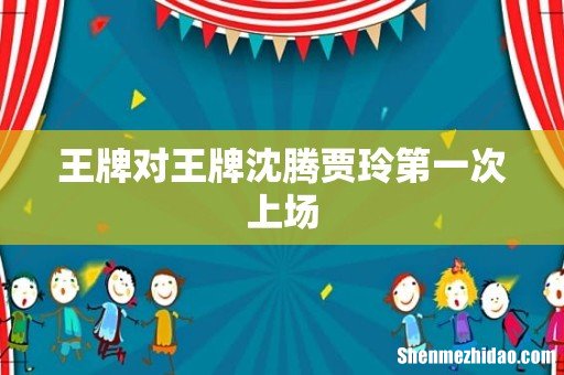 王牌对王牌沈腾贾玲第一次上场