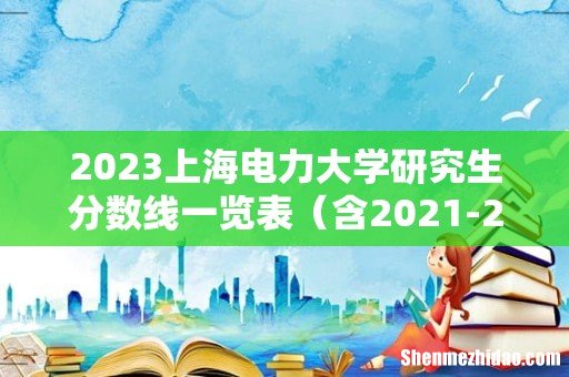 含2021-2022历年复试 2023上海电力大学研究生分数线一览表