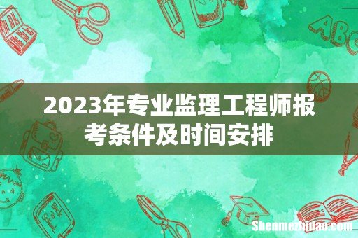 2023年专业监理工程师报考条件及时间安排