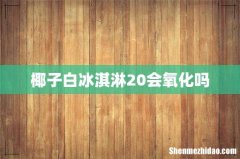 椰子白冰淇淋20会氧化吗