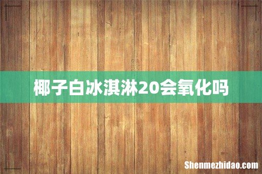 椰子白冰淇淋20会氧化吗