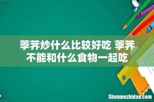 荸荠炒什么比较好吃 荸荠不能和什么食物一起吃