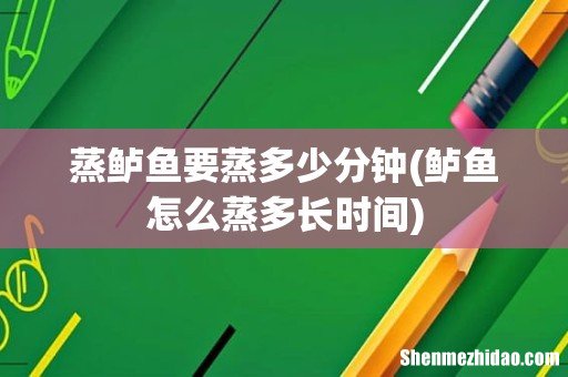 鲈鱼怎么蒸多长时间 蒸鲈鱼要蒸多少分钟