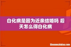 白化病是因为近亲结婚吗 后天怎么得白化病