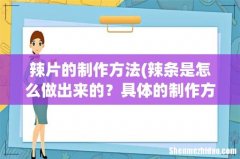 辣条是怎么做出来的？具体的制作方法是什么？ 辣片的制作方法