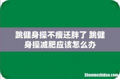 跳健身操不瘦还胖了 跳健身操减肥应该怎么办