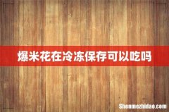 爆米花在冷冻保存可以吃吗