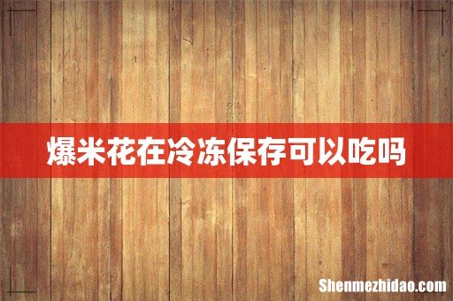 爆米花在冷冻保存可以吃吗