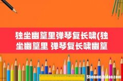 独坐幽篁里 弹琴复长啸幽篁是什么意思 独坐幽篁里弹琴复长啸