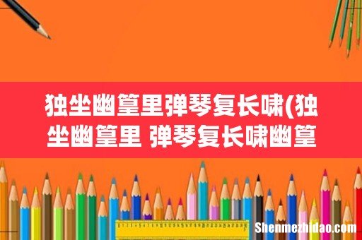 独坐幽篁里 弹琴复长啸幽篁是什么意思 独坐幽篁里弹琴复长啸