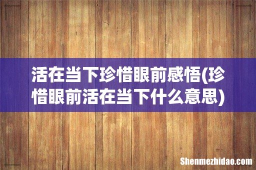 珍惜眼前活在当下什么意思 活在当下珍惜眼前感悟