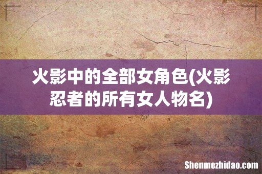 火影忍者的所有女人物名 火影中的全部女角色