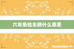 六年免检车辆什么意思