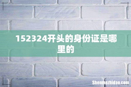 152324开头的身份证是哪里的