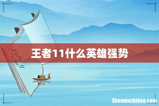 王者11什么英雄强势