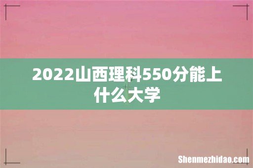 2022山西理科550分能上什么大学