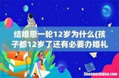 孩子都12岁了还有必要办婚礼吗？ 结婚忌一轮12岁为什么