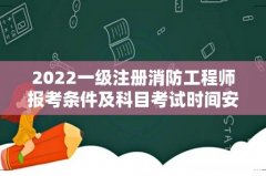 2022一级注册消防工程师报考条件及科目考试时间安排,一级注册消防工程师就业现状