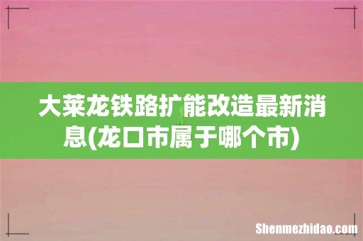 龙口市属于哪个市 大莱龙铁路扩能改造最新消息