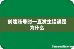 创建账号时一直发生错误是为什么