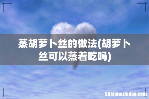 胡萝卜丝可以蒸着吃吗 蒸胡萝卜丝的做法