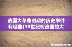 19世纪初法国的大革命史是怎样的？ 法国大革命时期的历史事件有哪些