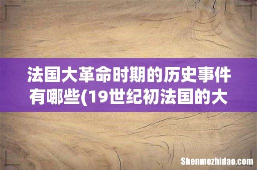 19世纪初法国的大革命史是怎样的？ 法国大革命时期的历史事件有哪些